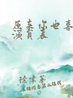 原来你也喜欢我演员表 原来你也喜欢我演员表