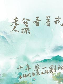 老公看着我被别人操