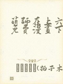 萌师在上六漫画免费漫画下拉式