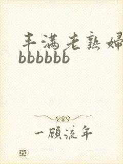 丰满老熟妇好大bbbbbb