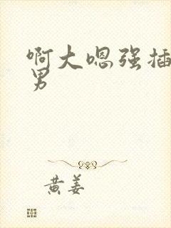 啊大嗯强插h男男