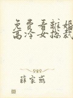 免费看离婚后,高冷女总裁后悔