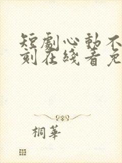 短剧心动不止一刻在线看免费