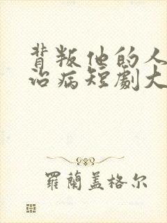 背叛他的人求他治病短剧大结局