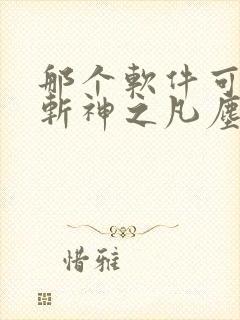 那个软件可以看斩神之凡尘神域