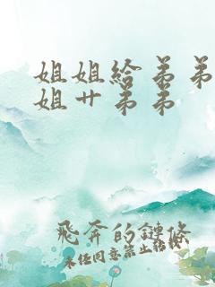 姐姐给弟弟洗澡姐艹弟弟