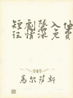 短剧坠入他的一往情深免费观看