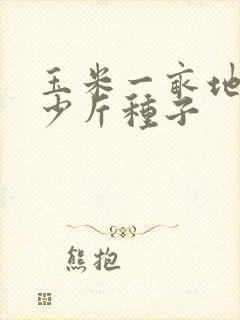 玉米一亩地要多少斤种子