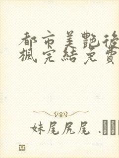 都市美艳后宫唐枫完结免费阅读