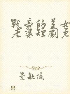 战帝的美女总裁老婆短剧免费观看