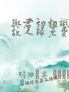 与君初相识恰似故人归免费
