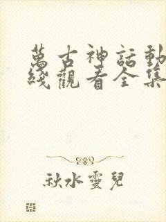 万古神话动漫在线观看全集免费播放