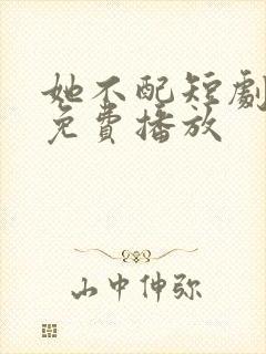 她不配短剧全集免费播放