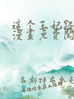 这个王妃路子野漫画免费阅读全文