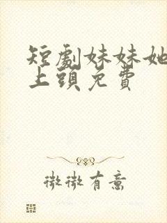 短剧妹妹她有点上头免费