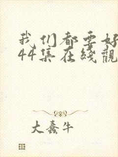 我们都要好好的44集在线观看免费