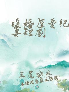 暖婚厚爱纪少宠妻短剧 暖婚厚爱纪少宠妻短剧