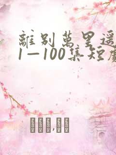 离别万里遥无期1—100集短剧免费看