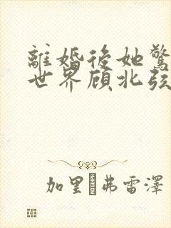 离婚后她惊艳了世界顾北弦苏o短剧大结局