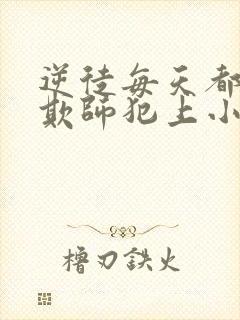 逆徒每天都想着欺师犯上小说免费阅读