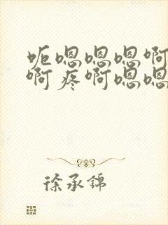 呃嗯嗯嗯啊嗯嗯啊疼啊嗯嗯啊嗯呐啊