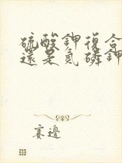 硫酸钾复合肥好还是氮磷钾好
