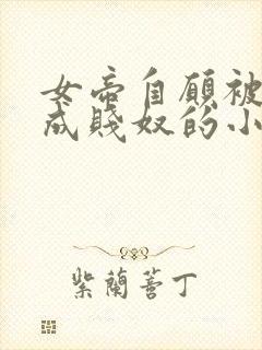 女帝自愿被调教成贱奴的小说最新章