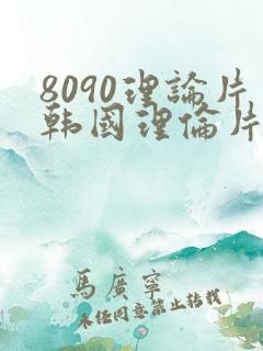 8090理论片韩国理伦片