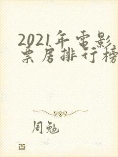 2021年电影票房排行榜前十名