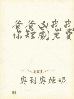 爸爸凶我我也爱你短剧免费观看全集高清
