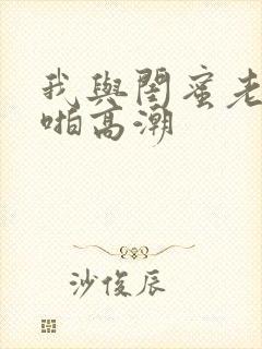 我与闺蜜老公啪啪高潮