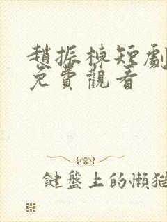 赵振栋短剧全集免费观看