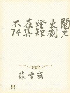 不在灯火阑珊处74集短剧免费播放