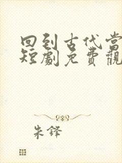 回到古代当驸马短剧免费观看全集