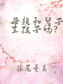 母亲和儿子可以生孩子吗?