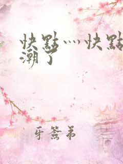 快点灬快点灬高潮了