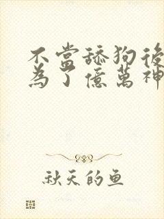 不当舔狗后我成为了亿万神豪