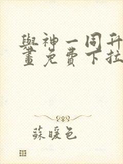 与神一同升级漫画免费下拉