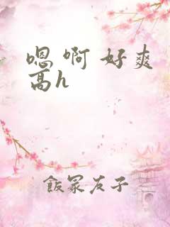 嗯 啊 好爽 高h