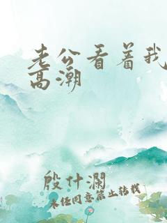 老公看着我被c高潮