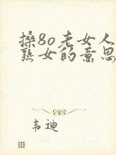 搡8o老女人老熟女的意思