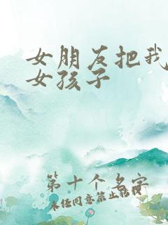 女朋友把我变成女孩子
