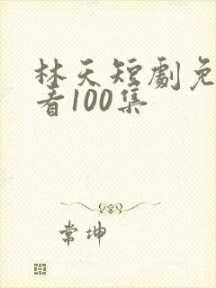 林天短剧免费观看100集