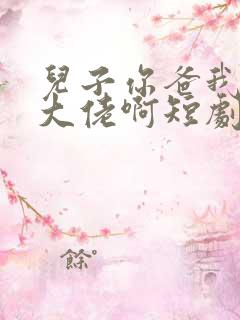 儿子你爸我真是大佬啊短剧免费观看