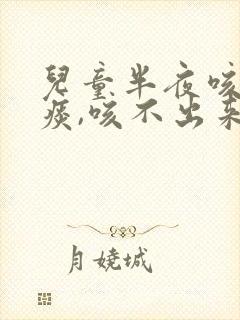 儿童半夜咳嗽有痰,咳不出来怎么办