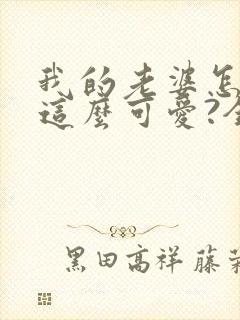 我的老婆怎么能这么可爱?全