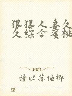 狠狠人妻久久久久综合蜜桃
