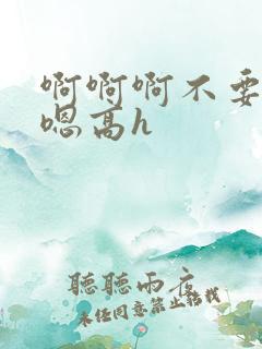 啊啊啊不要嗯嗯嗯高h