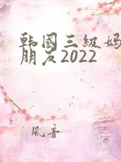 韩国三级妈妈的朋友2022