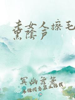 老女人擦毛茸茸黑阴户